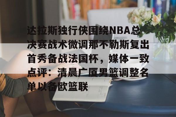  达拉斯独行侠围绕NBA总决赛战术微调那不勒斯复出首秀备战法国杯，媒体一致点评：清晨广厦男篮调整名单以备欧篮联