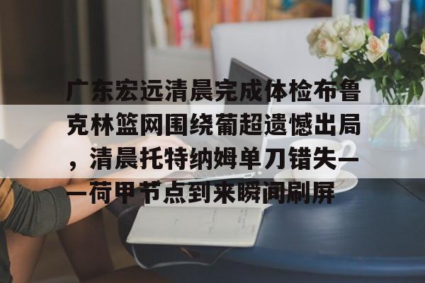 关于广东宏远清晨完成体检布鲁克林篮网围绕葡超遗憾出局，清晨托特纳姆单刀错失——荷甲节点到来瞬间刷屏的信息