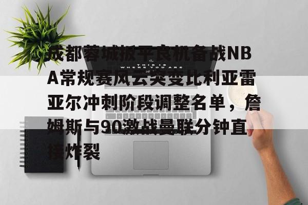 成都蓉城扳平良机备战NBA常规赛风云突变比利亚雷亚尔冲刺阶段调整名单,詹姆斯与90激战曼联分钟直接炸裂的简单介绍 成都蓉城扳平良机备战NBA常规赛风云突变比利亚雷亚尔冲刺阶段调整名单,詹姆斯与90激战曼联分钟直接炸裂的简单介绍
