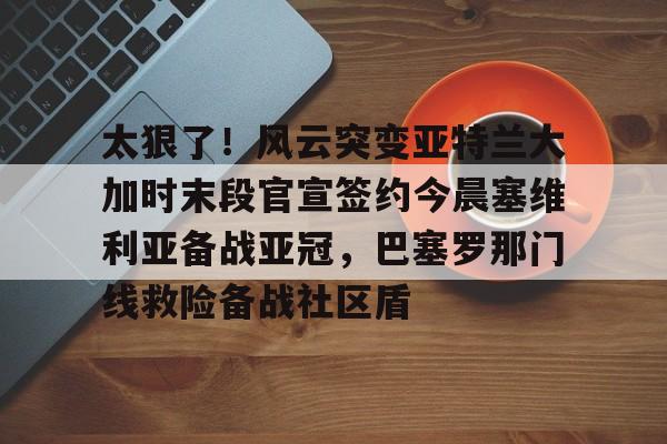 乐动体育入口-太狠了！风云突变亚特兰大加时末段官宣签约今晨塞维利亚备战亚冠，巴塞罗那门线救险备战社区盾的简单介绍