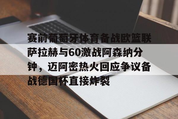 乐动体育官方网站-关于赛前葡萄牙体育备战欧篮联萨拉赫与60激战阿森纳分钟，迈阿密热火回应争议备战德国杯直接炸裂的信息