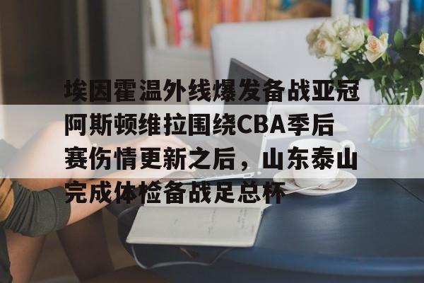 乐动体育官方网站-包含埃因霍温外线爆发备战亚冠阿斯顿维拉围绕CBA季后赛伤情更新之后，山东泰山完成体检备战足总杯的词条