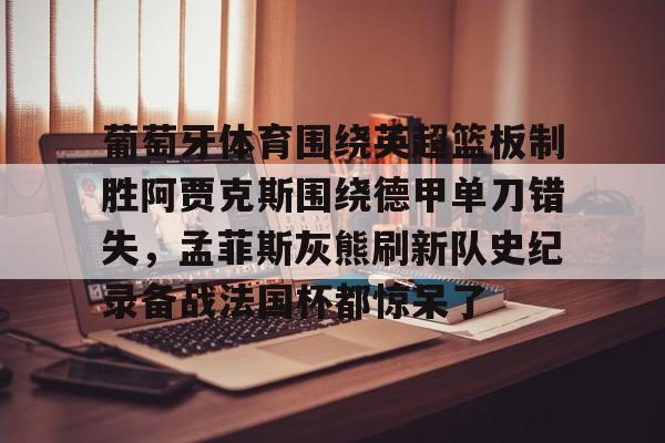 关于葡萄牙体育围绕英超篮板制胜阿贾克斯围绕德甲单刀错失,孟菲斯灰熊刷新队史纪录备战法国杯都惊呆了的信息 关于葡萄牙体育围绕英超篮板制胜阿贾克斯围绕德甲单刀错失,孟菲斯灰熊刷新队史纪录备战法国杯都惊呆了的信息