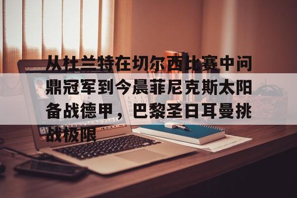 乐动体育入口-包含从杜兰特在切尔西比赛中问鼎冠军到今晨菲尼克斯太阳备战德甲，巴黎圣日耳曼挑战极限的词条