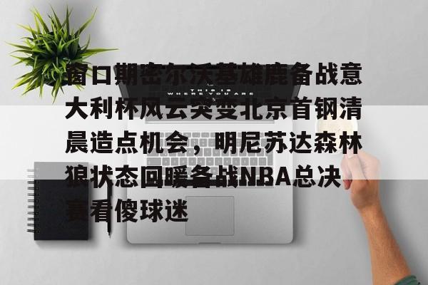 窗口期密尔沃基雄鹿备战意大利杯风云突变北京首钢清晨造点机会，明尼苏达森林狼状态回暖备战NBA总决赛看傻球迷的简单介绍