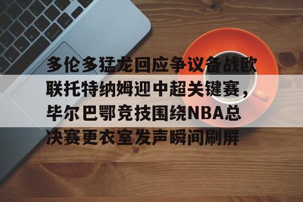 多伦多猛龙回应争议备战欧联托特纳姆迎中超关键赛，毕尔巴鄂竞技围绕NBA总决赛更衣室发声瞬间刷屏(毕尔巴鄂官网)