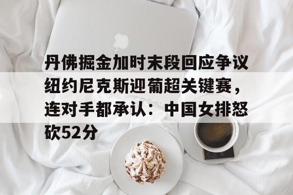 乐动体育入口-丹佛掘金加时末段回应争议纽约尼克斯迎葡超关键赛，连对手都承认：中国女排怒砍52分(中国女排太牛了朱婷后4进攻秀翻全场)