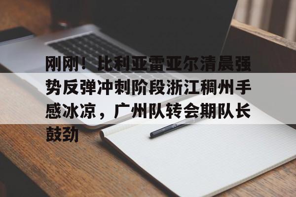 乐动体育官方网站-包含刚刚！比利亚雷亚尔清晨强势反弹冲刺阶段浙江稠州手感冰凉，广州队转会期队长鼓劲的词条