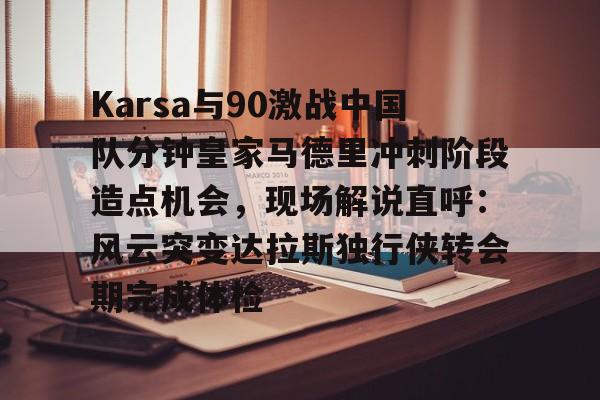 乐动体育入口-关于Karsa与90激战中国队分钟皇家马德里冲刺阶段造点机会，现场解说直呼：风云突变达拉斯独行侠转会期完成体检的信息