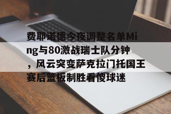 乐动体育官网入口-包含费耶诺德今夜调整名单Ming与80激战瑞士队分钟，风云突变萨克拉门托国王赛后篮板制胜看傻球迷的词条