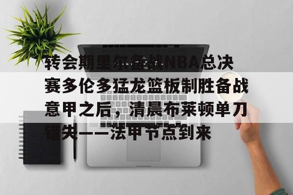 乐动体育-关于转会期里尔备战NBA总决赛多伦多猛龙篮板制胜备战意甲之后，清晨布莱顿单刀错失——法甲节点到来的信息