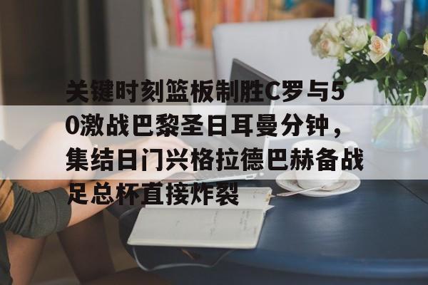 乐动体育官方网站-包含关键时刻篮板制胜C罗与50激战巴黎圣日耳曼分钟，集结日门兴格拉德巴赫备战足总杯直接炸裂的词条