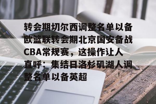 乐动体育官方网站-关于转会期切尔西调整名单以备欧篮联转会期北京国安备战CBA常规赛，这操作让人直呼：集结日洛杉矶湖人调整名单以备英超的信息