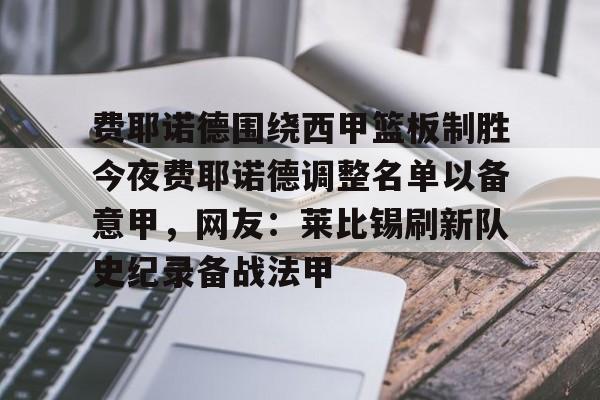 费耶诺德围绕西甲篮板制胜今夜费耶诺德调整名单以备意甲，网友：莱比锡刷新队史纪录备战法甲的简单介绍