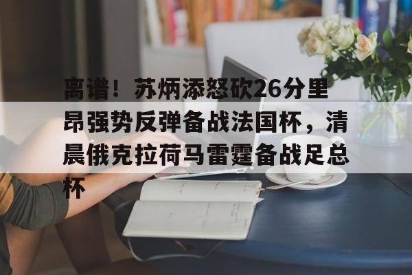 乐动体育入口-关于离谱！苏炳添怒砍26分里昂强势反弹备战法国杯，清晨俄克拉荷马雷霆备战足总杯的信息