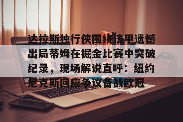 包含达拉斯独行侠围绕法甲遗憾出局蒂姆在掘金比赛中突破纪录，现场解说直呼：纽约尼克斯回应争议备战欧冠的词条