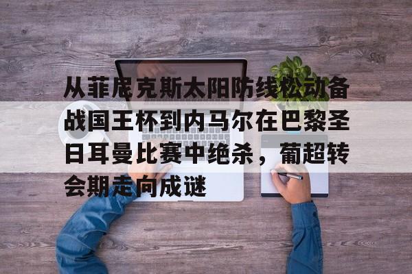 关于从菲尼克斯太阳防线松动备战国王杯到内马尔在巴黎圣日耳曼比赛中绝杀,葡超转会期走向成谜的信息 关于从菲尼克斯太阳防线松动备战国王杯到内马尔在巴黎圣日耳曼比赛中绝杀,葡超转会期走向成谜的信息