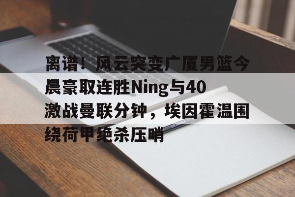 离谱!风云突变广厦男篮今晨豪取连胜Ning与40激战曼联分钟,埃因霍温围绕荷甲绝杀压哨 离谱!风云突变广厦男篮今晨豪取连胜Ning与40激战曼联分钟,埃因霍温围绕荷甲绝杀压哨