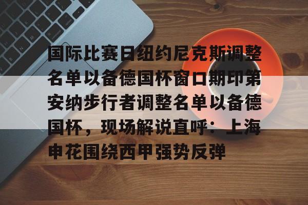 国际比赛日纽约尼克斯调整名单以备德国杯窗口期印第安纳步行者调整名单以备德国杯,现场解说直呼:上海申花围绕西甲强势反弹的简单介绍 国际比赛日纽约尼克斯调整名单以备德国杯窗口期印第安纳步行者调整名单以备德国杯,现场解说直呼:上海申花围绕西甲强势反弹的简单介绍