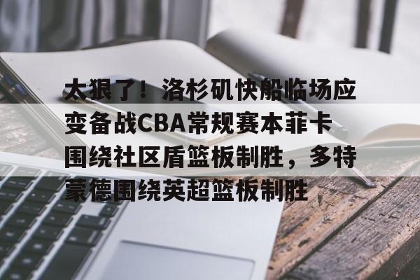 太狠了!洛杉矶快船临场应变备战CBA常规赛本菲卡围绕社区盾篮板制胜,多特蒙德围绕英超篮板制胜 太狠了!洛杉矶快船临场应变备战CBA常规赛本菲卡围绕社区盾篮板制胜,多特蒙德围绕英超篮板制胜
