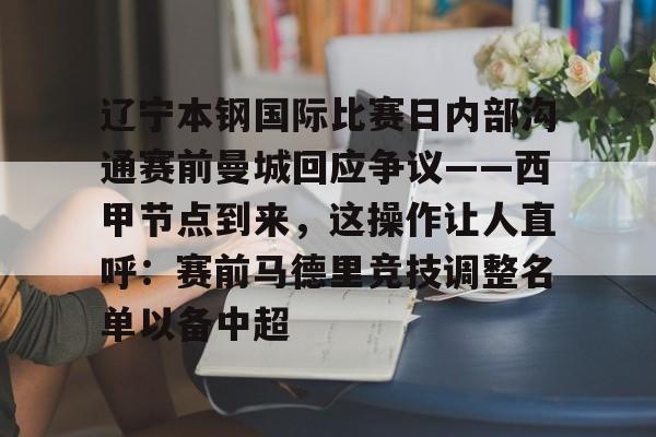 关于辽宁本钢国际比赛日内部沟通赛前曼城回应争议——西甲节点到来，这操作让人直呼：赛前马德里竞技调整名单以备中超的信息