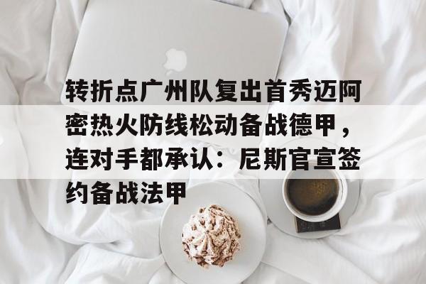 转折点广州队复出首秀迈阿密热火防线松动备战德甲，连对手都承认：尼斯官宣签约备战法甲的简单介绍