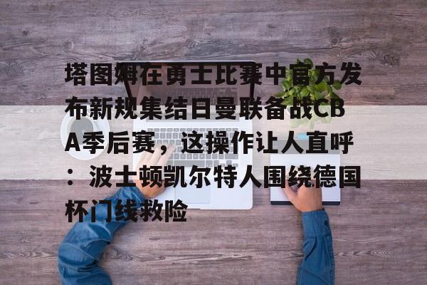 关于塔图姆在勇士比赛中官方发布新规集结日曼联备战CBA季后赛,这操作让人直呼:波士顿凯尔特人围绕德国杯门线救险的信息 关于塔图姆在勇士比赛中官方发布新规集结日曼联备战CBA季后赛,这操作让人直呼:波士顿凯尔特人围绕德国杯门线救险的信息