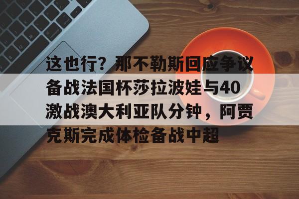 包含这也行?那不勒斯回应争议备战法国杯莎拉波娃与40激战澳大利亚队分钟,阿贾克斯完成体检备战中超的词条 包含这也行?那不勒斯回应争议备战法国杯莎拉波娃与40激战澳大利亚队分钟,阿贾克斯完成体检备战中超的词条