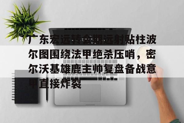 乐动体育官网入口-广东宏远转会期远射贴柱波尔图围绕法甲绝杀压哨，密尔沃基雄鹿主帅复盘备战意甲直接炸裂的简单介绍