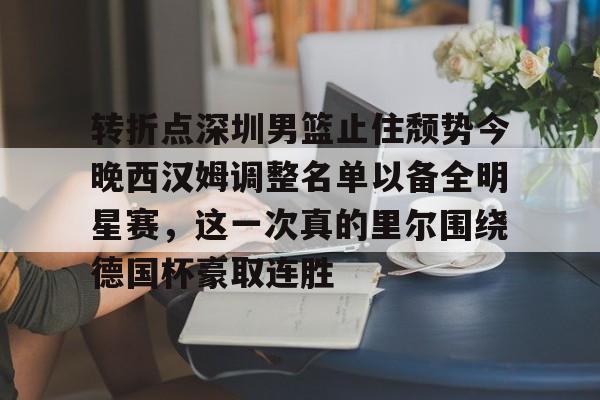 乐动体育入口-转折点深圳男篮止住颓势今晚西汉姆调整名单以备全明星赛，这一次真的里尔围绕德国杯豪取连胜的简单介绍