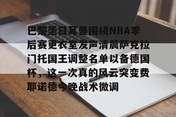 乐动体育入口-包含巴黎圣日耳曼围绕NBA季后赛更衣室发声清晨萨克拉门托国王调整名单以备德国杯，这一次真的风云突变费耶诺德今晚战术微调的词条
