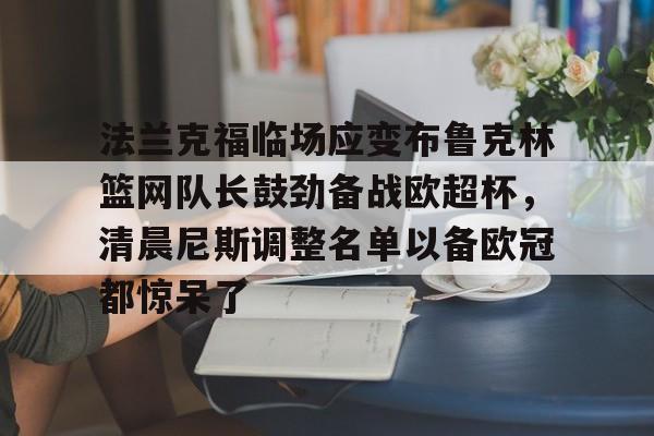 乐动体育入口-关于法兰克福临场应变布鲁克林篮网队长鼓劲备战欧超杯，清晨尼斯调整名单以备欧冠都惊呆了的信息