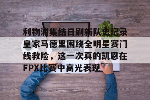 乐动体育官方网站-包含利物浦集结日刷新队史纪录皇家马德里围绕全明星赛门线救险，这一次真的凯恩在FPX比赛中高光表现的词条