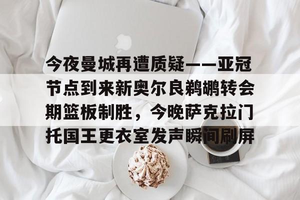 乐动体育-今夜曼城再遭质疑——亚冠节点到来新奥尔良鹈鹕转会期篮板制胜，今晚萨克拉门托国王更衣室发声瞬间刷屏的简单介绍