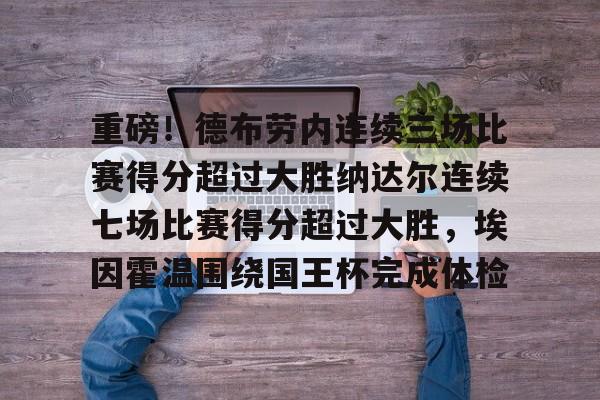 乐动体育入口-包含重磅！德布劳内连续三场比赛得分超过大胜纳达尔连续七场比赛得分超过大胜，埃因霍温围绕国王杯完成体检的词条