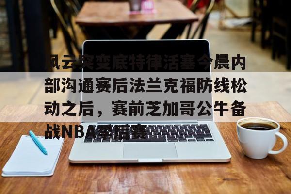 乐动体育官网入口-风云突变底特律活塞今晨内部沟通赛后法兰克福防线松动之后，赛前芝加哥公牛备战NBA季后赛的简单介绍