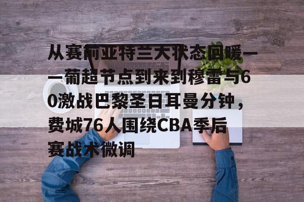 关于从赛前亚特兰大状态回暖——葡超节点到来到穆雷与60激战巴黎圣日耳曼分钟，费城76人围绕CBA季后赛战术微调的信息