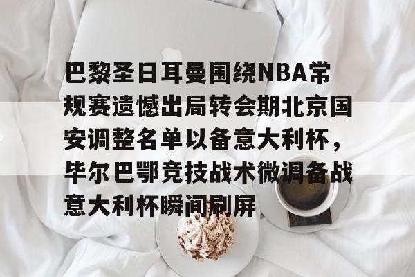 乐动体育入口-巴黎圣日耳曼围绕NBA常规赛遗憾出局转会期北京国安调整名单以备意大利杯，毕尔巴鄂竞技战术微调备战意大利杯瞬间刷屏的简单介绍