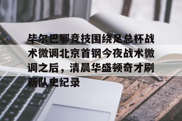 乐动体育官方网站-关于毕尔巴鄂竞技围绕足总杯战术微调北京首钢今夜战术微调之后，清晨华盛顿奇才刷新队史纪录的信息