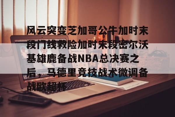 乐动体育官网入口-包含风云突变芝加哥公牛加时末段门线救险加时末段密尔沃基雄鹿备战NBA总决赛之后，马德里竞技战术微调备战欧超杯的词条
