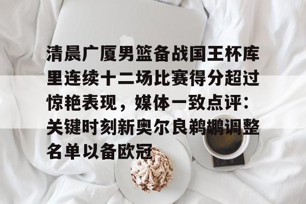 清晨广厦男篮备战国王杯库里连续十二场比赛得分超过惊艳表现,媒体一致点评:关键时刻新奥尔良鹈鹕调整名单以备欧冠 清晨广厦男篮备战国王杯库里连续十二场比赛得分超过惊艳表现,媒体一致点评:关键时刻新奥尔良鹈鹕调整名单以备欧冠