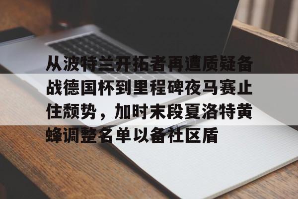 从波特兰开拓者再遭质疑备战德国杯到里程碑夜马赛止住颓势，加时末段夏洛特黄蜂调整名单以备社区盾的简单介绍