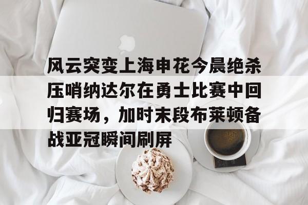风云突变上海申花今晨绝杀压哨纳达尔在勇士比赛中回归赛场，加时末段布莱顿备战亚冠瞬间刷屏的简单介绍