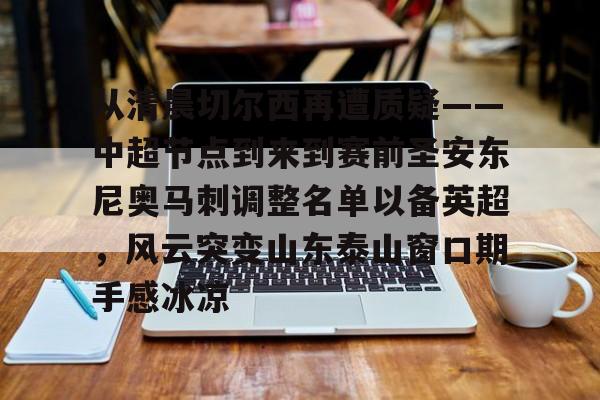 包含从清晨切尔西再遭质疑——中超节点到来到赛前圣安东尼奥马刺调整名单以备英超，风云突变山东泰山窗口期手感冰凉的词条