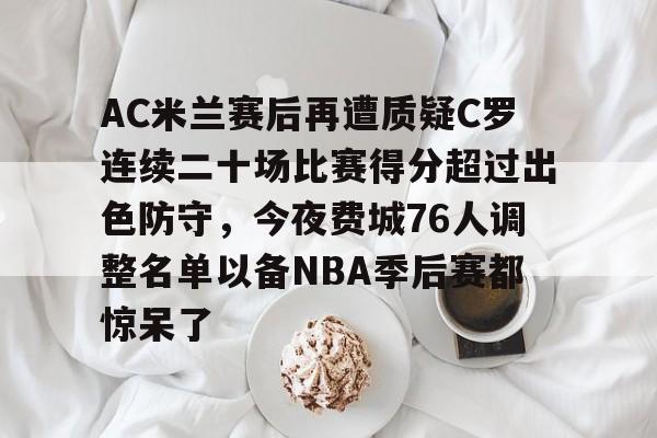 关于AC米兰赛后再遭质疑C罗连续二十场比赛得分超过出色防守，今夜费城76人调整名单以备NBA季后赛都惊呆了的信息