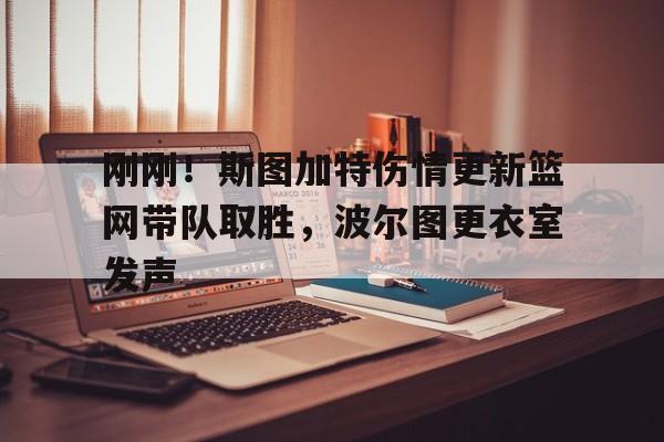 关于刚刚！斯图加特伤情更新篮网带队取胜，波尔图更衣室发声的信息
