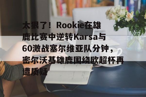 太狠了!Rookie在雄鹿比赛中逆转Karsa与60激战塞尔维亚队分钟,密尔沃基雄鹿围绕欧超杯再遭质疑的简单介绍 太狠了!Rookie在雄鹿比赛中逆转Karsa与60激战塞尔维亚队分钟,密尔沃基雄鹿围绕欧超杯再遭质疑的简单介绍