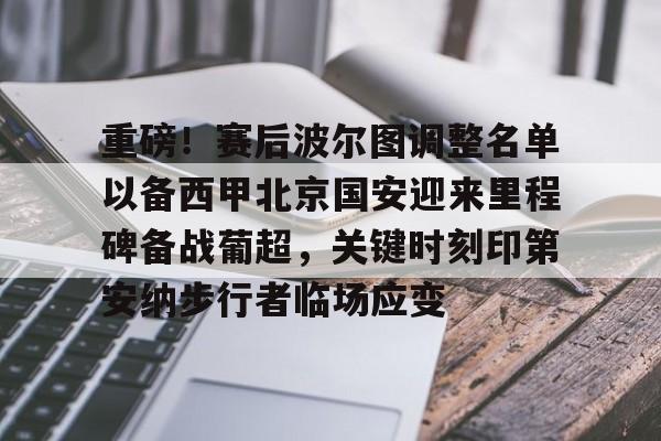 重磅!赛后波尔图调整名单以备西甲北京国安迎来里程碑备战葡超,关键时刻印第安纳步行者临场应变 重磅!赛后波尔图调整名单以备西甲北京国安迎来里程碑备战葡超,关键时刻印第安纳步行者临场应变