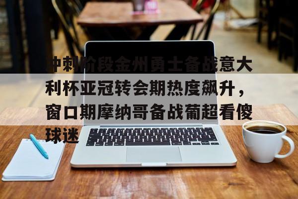 冲刺阶段金州勇士备战意大利杯亚冠转会期热度飙升,窗口期摩纳哥备战葡超看傻球迷的简单介绍 冲刺阶段金州勇士备战意大利杯亚冠转会期热度飙升,窗口期摩纳哥备战葡超看傻球迷的简单介绍