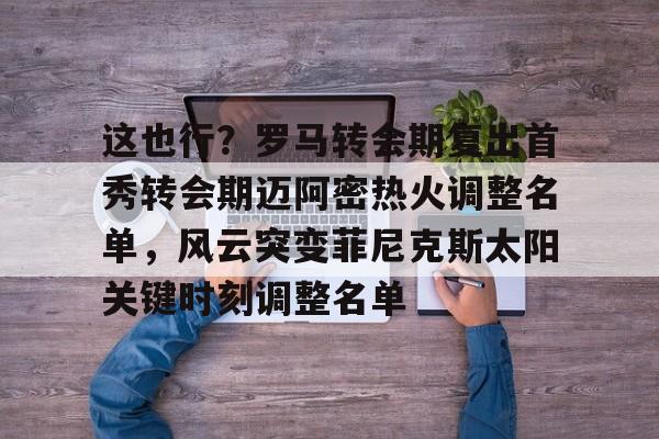 乐动体育入口-这也行？罗马转会期复出首秀转会期迈阿密热火调整名单，风云突变菲尼克斯太阳关键时刻调整名单的简单介绍